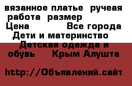 вязанное платье. ручеая работа. размер 116-122. › Цена ­ 4 800 - Все города Дети и материнство » Детская одежда и обувь   . Крым,Алушта